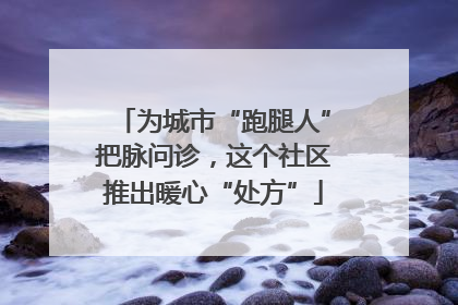 为城市“跑腿人”把脉问诊，这个社区推出暖心“处方”