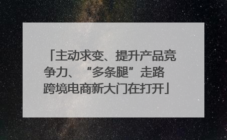 主动求变、提升产品竞争力、“多条腿”走路 跨境电商新大门在打开