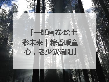 一纸画卷·绘七彩未来｜粽香暖童心，老少叙端阳