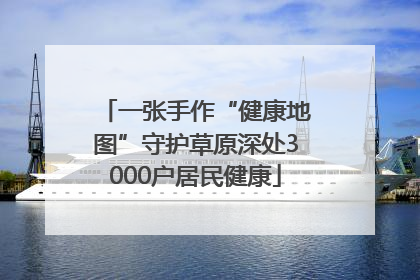 一张手作“健康地图”守护草原深处3000户居民健康