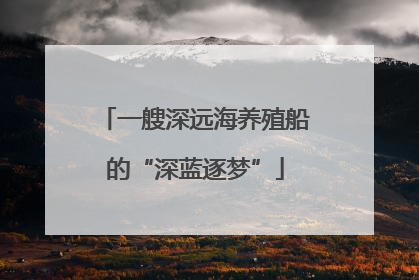一艘深远海养殖船的“深蓝逐梦”