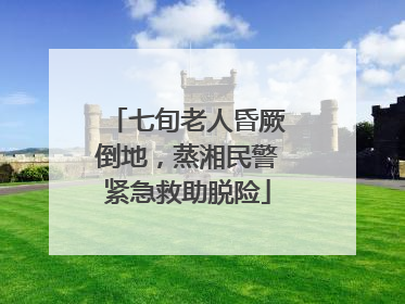七旬老人昏厥倒地，蒸湘民警紧急救助脱险