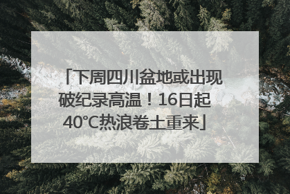 下周四川盆地或出现破纪录高温！16日起40℃热浪卷土重来