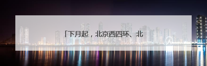 下月起，北京西四环、北四环部分主路将大修！