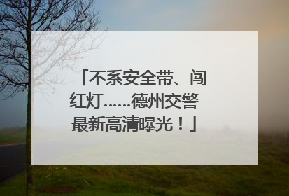 不系安全带、闯红灯……德州交警最新高清曝光！