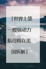 世界上第一艘核动力航母将在美国拆解