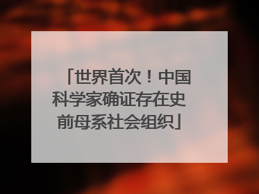 世界首次！中国科学家确证存在史前母系社会组织