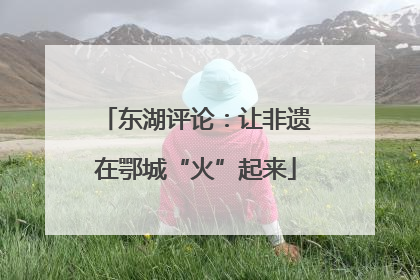 东湖评论：让非遗在鄂城“火”起来