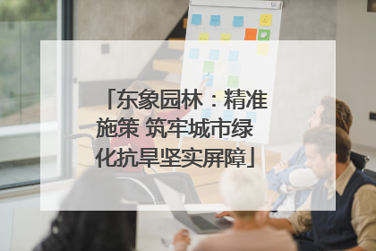 东象园林：精准施策 筑牢城市绿化抗旱坚实屏障