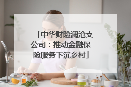 中华财险澜沧支公司：推动金融保险服务下沉乡村