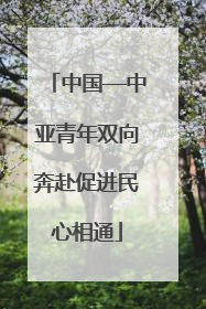 中国—中亚青年双向奔赴促进民心相通
