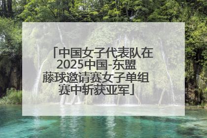 中国女子代表队在2025中国-东盟藤球邀请赛女子单组赛中斩获亚军