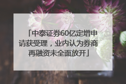 中泰证券60亿定增申请获受理，业内认为券商再融资未全面放开