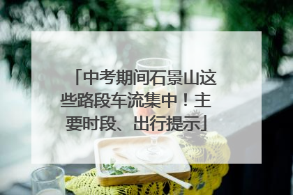 中考期间石景山这些路段车流集中！主要时段、出行提示