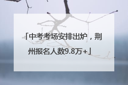 中考考场安排出炉，荆州报名人数9.8万+