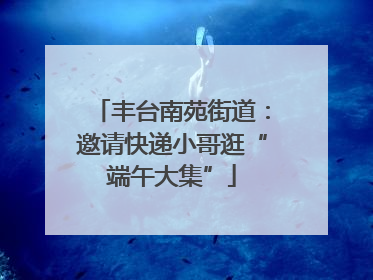 丰台南苑街道：邀请快递小哥逛“端午大集”