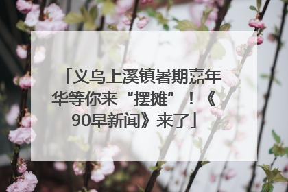 义乌上溪镇暑期嘉年华等你来“摆摊”！《90早新闻》来了