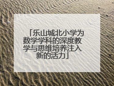 乐山城北小学为数学学科的深度教学与思维培养注入新的活力