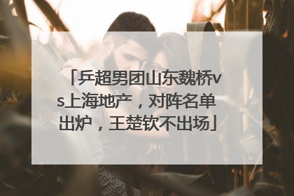 乒超男团山东魏桥vs上海地产，对阵名单出炉，王楚钦不出场