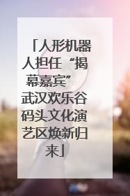 人形机器人担任“揭幕嘉宾” 武汉欢乐谷码头文化演艺区焕新归来
