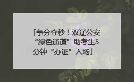 争分夺秒！双辽公安“绿色通道”助考生5分钟“办证”入场