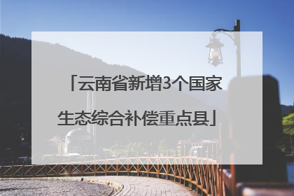 云南省新增3个国家生态综合补偿重点县