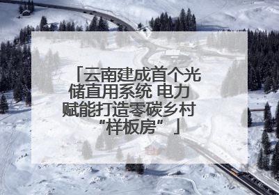 云南建成首个光储直用系统 电力赋能打造零碳乡村“样板房”
