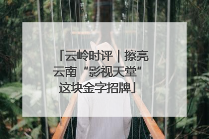 云岭时评｜擦亮云南“影视天堂”这块金字招牌