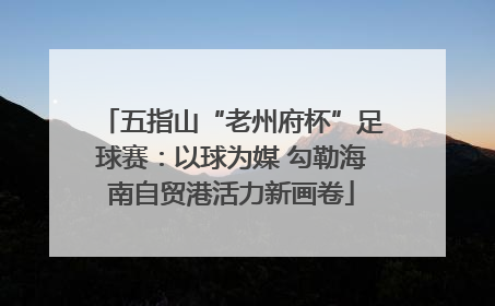五指山“老州府杯”足球赛：以球为媒 勾勒海南自贸港活力新画卷
