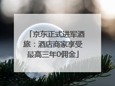 京东正式进军酒旅：酒店商家享受最高三年0佣金