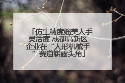 仿生精度媲美人手灵活度 成都高新区企业在“人形机械手”赛道崭露头角