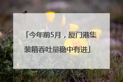 今年前5月，厦门港集装箱吞吐量稳中有进