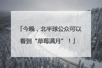 今晚，北半球公众可以看到“草莓满月”！