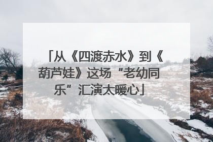 从《四渡赤水》到《葫芦娃》这场“老幼同乐”汇演太暖心