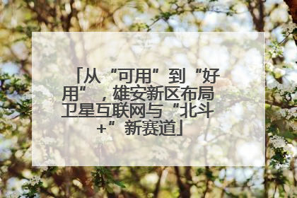 从“可用”到“好用”，雄安新区布局卫星互联网与“北斗+”新赛道