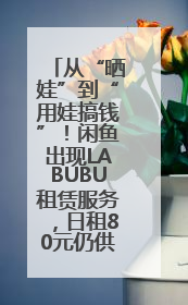 从“晒娃”到“用娃搞钱”！闲鱼出现LABUBU租赁服务，日租80元仍供不应求