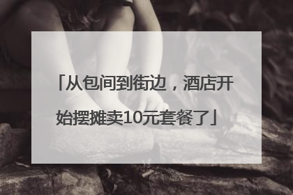 从包间到街边，酒店开始摆摊卖10元套餐了