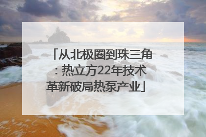 从北极圈到珠三角：热立方22年技术革新破局热泵产业