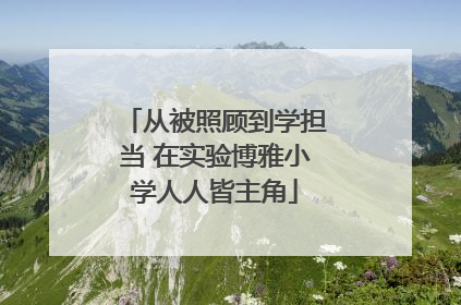 从被照顾到学担当 在实验博雅小学人人皆主角