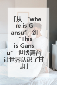 从 “where is Gansu” 到 “This is Gansu” 世博舞台让世界认识了甘肃