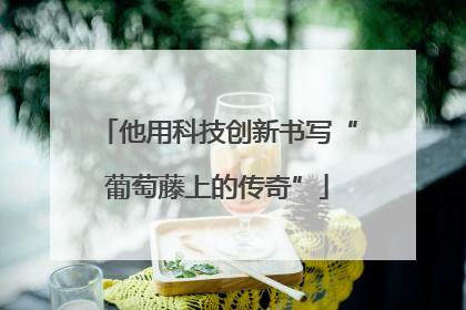 他用科技创新书写“葡萄藤上的传奇”