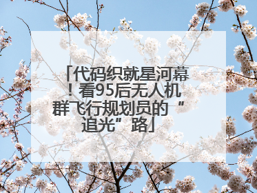 代码织就星河幕！看95后无人机群飞行规划员的“追光”路