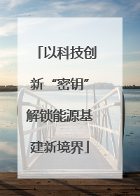 以科技创新“密钥”解锁能源基建新境界