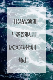 以战领训！多部队开展实战化训练