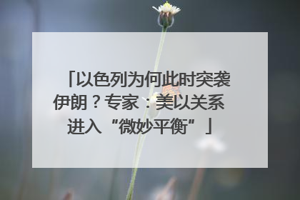 以色列为何此时突袭伊朗？专家：美以关系进入“微妙平衡”