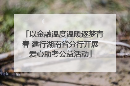 以金融温度温暖逐梦青春 建行湖南省分行开展爱心助考公益活动