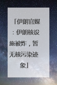 伊朗官媒：伊朗核设施被炸，暂无核污染迹象