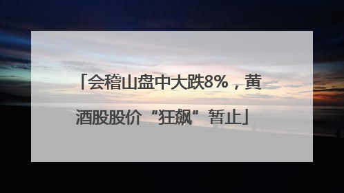 会稽山盘中大跌8%，黄酒股股价“狂飙”暂止