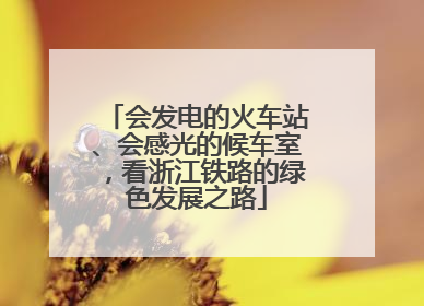 会发电的火车站、会感光的候车室，看浙江铁路的绿色发展之路
