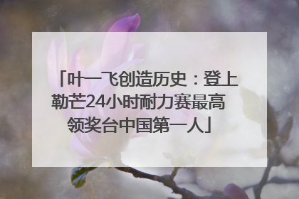 叶一飞创造历史：登上勒芒24小时耐力赛最高领奖台中国第一人